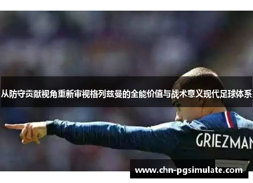 从防守贡献视角重新审视格列兹曼的全能价值与战术意义现代足球体系