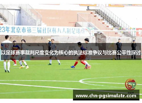 以足球赛事裁判尺度变化为核心的执法标准争议与比赛公平性探讨