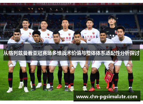 从格列兹曼看亚冠赛场多维战术价值与整体体系适配性分析探讨