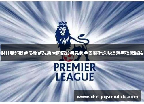 揭开英超联赛最新赛况背后的精彩与悬念全景解析深度追踪与权威解读