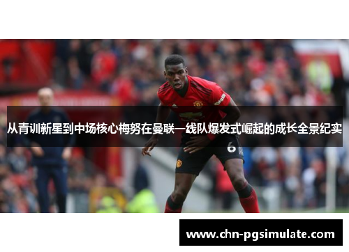 从青训新星到中场核心梅努在曼联一线队爆发式崛起的成长全景纪实