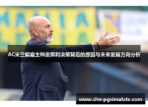 AC米兰解雇主帅皮奥利决策背后的原因与未来发展方向分析