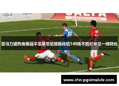 圣马力诺热身赛战平圣基茨尼维斯终结140场不胜纪录见一线微光