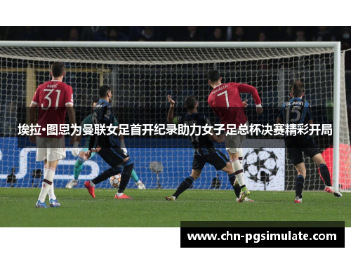 埃拉·图恩为曼联女足首开纪录助力女子足总杯决赛精彩开局