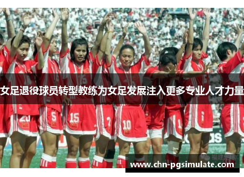 女足退役球员转型教练为女足发展注入更多专业人才力量