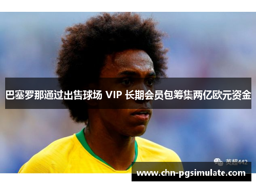 巴塞罗那通过出售球场 VIP 长期会员包筹集两亿欧元资金