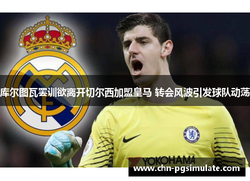 库尔图瓦罢训欲离开切尔西加盟皇马 转会风波引发球队动荡