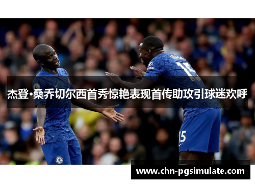 杰登·桑乔切尔西首秀惊艳表现首传助攻引球迷欢呼