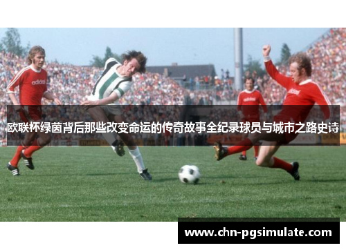 欧联杯绿茵背后那些改变命运的传奇故事全纪录球员与城市之路史诗