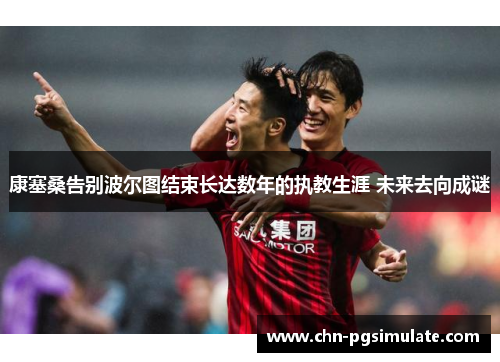 康塞桑告别波尔图结束长达数年的执教生涯 未来去向成谜