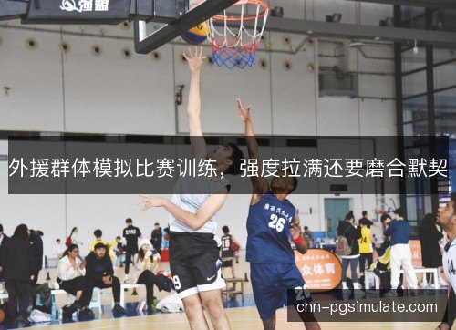 外援群体模拟比赛训练，强度拉满还要磨合默契